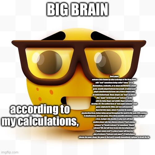 Nerd emoji | BIG BRAIN according to my calculations, Rock paper scissors (also known by other orderings of the three items, with "rock" sometimes being c | image tagged in nerd emoji | made w/ Imgflip meme maker