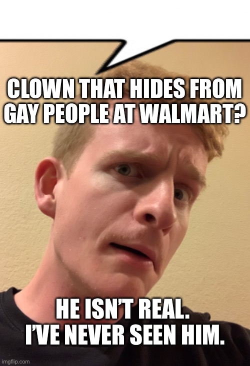 CLOWN THAT HIDES FROM GAY PEOPLE AT WALMART? HE ISN’T REAL.  I’VE NEVER SEEN HIM. | made w/ Imgflip meme maker