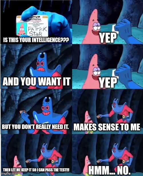 I really need the intelligence for tomorrow's test!!!!!! | IS THIS YOUR INTELLIGENCE??? YEP; AND YOU WANT IT; YEP; BUT YOU DON'T REALLY NEED IT. MAKES SENSE TO ME; THEN LET ME KEEP IT SO I CAN PASS THE TEST!!! HMM... NO. | image tagged in patrick star and man ray | made w/ Imgflip meme maker