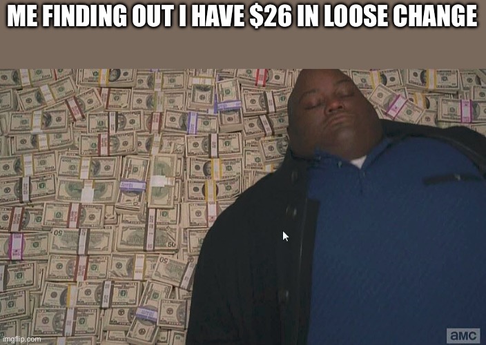 I found it all. | ME FINDING OUT I HAVE $26 IN LOOSE CHANGE | image tagged in fat guy laying on money | made w/ Imgflip meme maker