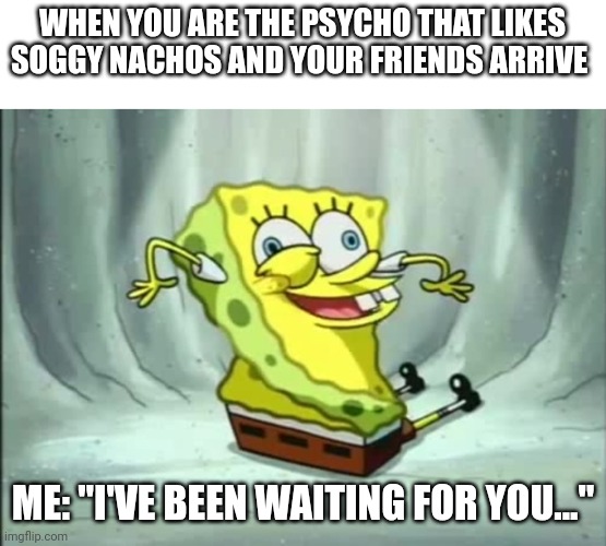 I don't actually like soggy nachos | WHEN YOU ARE THE PSYCHO THAT LIKES SOGGY NACHOS AND YOUR FRIENDS ARRIVE; ME: "I'VE BEEN WAITING FOR YOU..." | image tagged in i've been waiting for you | made w/ Imgflip meme maker