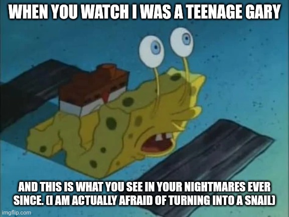 I was a teenage gary messed me up mentally | WHEN YOU WATCH I WAS A TEENAGE GARY; AND THIS IS WHAT YOU SEE IN YOUR NIGHTMARES EVER SINCE. (I AM ACTUALLY AFRAID OF TURNING INTO A SNAIL) | image tagged in spongebob,memes | made w/ Imgflip meme maker