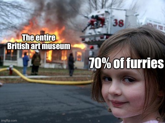 Sorry for fun stream meme but can y’all stop stealing art just for clout like srsly you can just search that shit up | The entire British art museum; 70% of furries | image tagged in memes,disaster girl,balls,anti furry | made w/ Imgflip meme maker