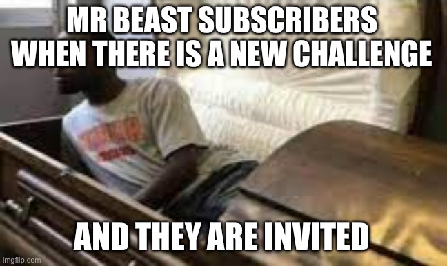 Guy waking up at the funeral | MR BEAST SUBSCRIBERS WHEN THERE IS A NEW CHALLENGE; AND THEY ARE INVITED | image tagged in guy waking up at the funeral | made w/ Imgflip meme maker
