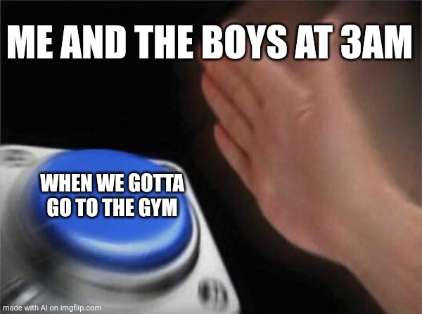 Blank Nut Button | ME AND THE BOYS AT 3AM; WHEN WE GOTTA GO TO THE GYM | image tagged in memes,blank nut button | made w/ Imgflip meme maker
