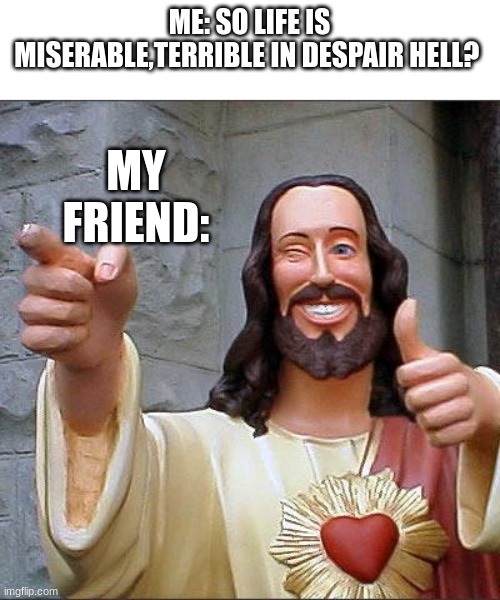 So true | ME: SO LIFE IS MISERABLE,TERRIBLE IN DESPAIR HELL? MY FRIEND: | image tagged in memes,buddy christ,life,funny memes,so true memes,true | made w/ Imgflip meme maker