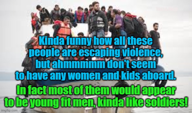 Refugees or Soldiers? | Yarra Man; Kinda funny how all these people are escaping violence, but ahmmmmm don't seem to have any women and kids aboard. In fact most of them would appear to be young fit men, kinda like soldiers! | image tagged in boat people,illegal immigrants,loving husbands and fathers,islam | made w/ Imgflip meme maker