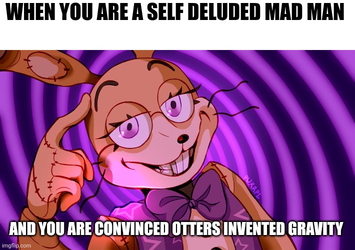 Otters invented gravity! | WHEN YOU ARE A SELF DELUDED MAD MAN; AND YOU ARE CONVINCED OTTERS INVENTED GRAVITY | image tagged in roll safe glitchtrap | made w/ Imgflip meme maker