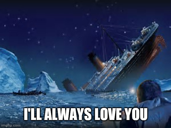titantic | I'LL ALWAYS LOVE YOU | image tagged in titantic | made w/ Imgflip meme maker