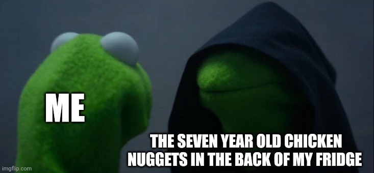 I wonder where those nuggies went? | ME; THE SEVEN YEAR OLD CHICKEN NUGGETS IN THE BACK OF MY FRIDGE | image tagged in memes,evil kermit | made w/ Imgflip meme maker