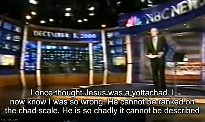 December 8, 2000 | I once thought Jesus was a yottachad. I now know I was so wrong. He cannot be ranked on the chad scale. He is so chadly it cannot be described | image tagged in december 8 2000 | made w/ Imgflip meme maker