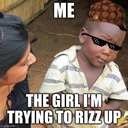Third World Skeptical Kid | ME; THE GIRL I’M TRYING TO RIZZ UP | image tagged in memes,third world skeptical kid | made w/ Imgflip meme maker