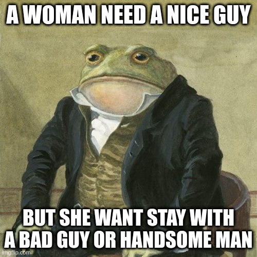 be nice guy stink | A WOMAN NEED A NICE GUY; BUT SHE WANT STAY WITH A BAD GUY OR HANDSOME MAN | image tagged in gentlemen it is with great pleasure to inform you that | made w/ Imgflip meme maker