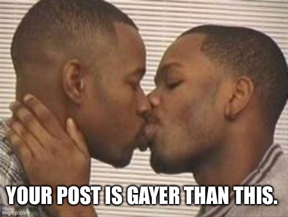 2 gay black mens kissing | YOUR POST IS GAYER THAN THIS. | image tagged in 2 gay black mens kissing | made w/ Imgflip meme maker