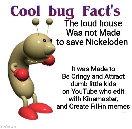 Cool Bug Facts | The loud house Was not Made to save Nickeloden; It was Made to Be Cringy and Attract dumb little kids on YouTube who edit with Kinemaster, and Create Fill-in memes | image tagged in cool bug facts,the loud house,deviantart,kinemaster | made w/ Imgflip meme maker