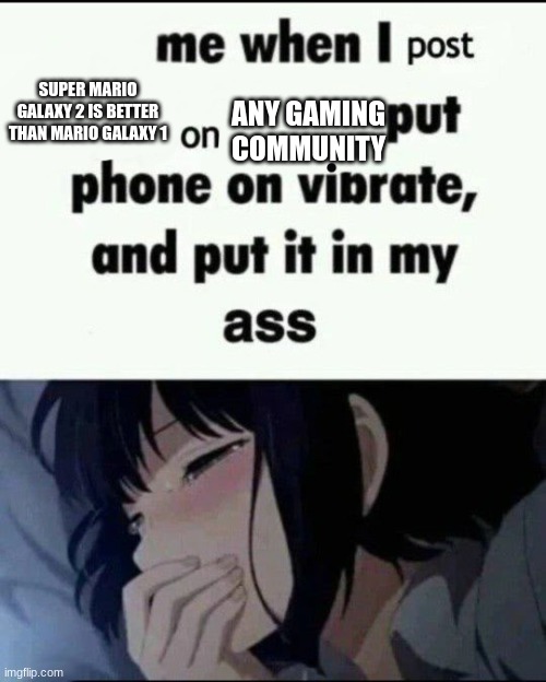 Me when I post X on X Put my phone on vibrate & shove it up ass | ANY GAMING COMMUNITY; SUPER MARIO GALAXY 2 IS BETTER THAN MARIO GALAXY 1 | image tagged in me when i post x on x put my phone on vibrate shove it up ass | made w/ Imgflip meme maker