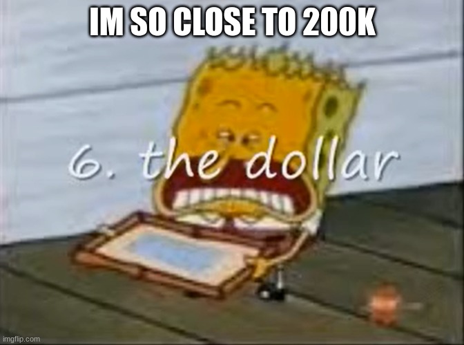 6. the dollar | IM SO CLOSE TO 200K | image tagged in 6 the dollar | made w/ Imgflip meme maker