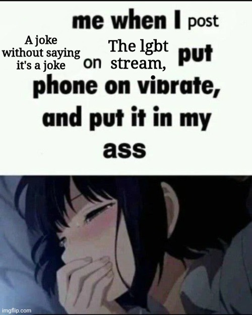 Me when I post X on X Put my phone on vibrate & shove it up ass | A joke without saying it's a joke; The lgbt stream, | image tagged in me when i post x on x put my phone on vibrate shove it up ass | made w/ Imgflip meme maker
