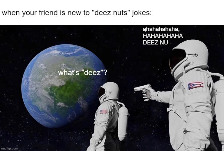 Always Has Been | when your friend is new to "deez nuts" jokes:; ahahahahaha,
HAHAHAHAHA
DEEZ NU-; what's "deez"? | image tagged in memes,always has been,deez nuts,its a trap,fool,funny | made w/ Imgflip meme maker