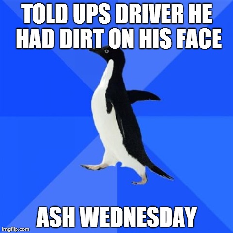 Socially Awkward Penguin Meme | TOLD UPS DRIVER HE HAD DIRT ON HIS FACE ASH WEDNESDAY | image tagged in memes,socially awkward penguin | made w/ Imgflip meme maker