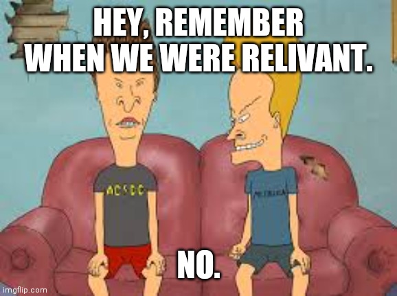 MTV Sucks | HEY, REMEMBER WHEN WE WERE RELIVANT. NO. | image tagged in bevis n butthead | made w/ Imgflip meme maker