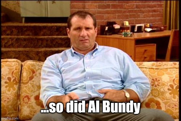 ...so did Al Bundy | image tagged in al bundy | made w/ Imgflip meme maker