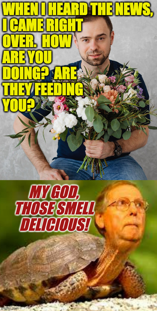 "Tomorrow I'll bring a jello salad with grapefruit, brussel sprouts, and gummi bears." | WHEN I HEARD THE NEWS,
I CAME RIGHT
OVER.  HOW
ARE YOU
DOING?  ARE
THEY FEEDING
YOU? MY GOD,
THOSE SMELL
DELICIOUS! | image tagged in memes,mitch mcconnell | made w/ Imgflip meme maker