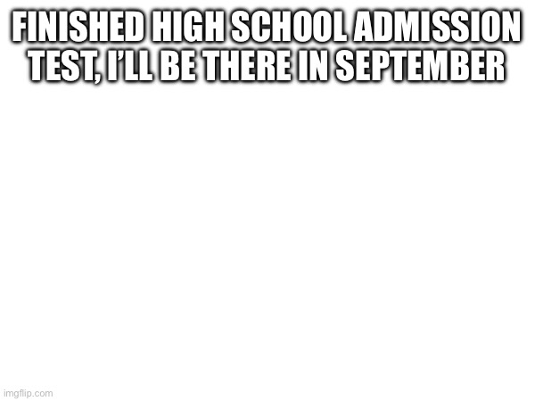 Imma be gone soon | FINISHED HIGH SCHOOL ADMISSION TEST, I’LL BE THERE IN SEPTEMBER | image tagged in middle school | made w/ Imgflip meme maker