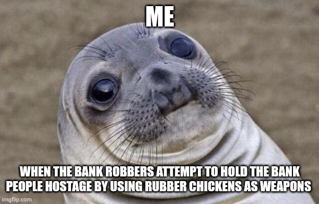 World's stupidest robbers | ME; WHEN THE BANK ROBBERS ATTEMPT TO HOLD THE BANK PEOPLE HOSTAGE BY USING RUBBER CHICKENS AS WEAPONS | image tagged in memes,awkward moment sealion | made w/ Imgflip meme maker