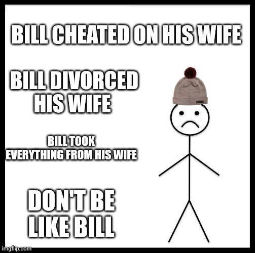 Don't Be Like Bill | BILL CHEATED ON HIS WIFE; BILL DIVORCED HIS WIFE; BILL TOOK EVERYTHING FROM HIS WIFE; DON'T BE LIKE BILL | image tagged in don't be like bill | made w/ Imgflip meme maker