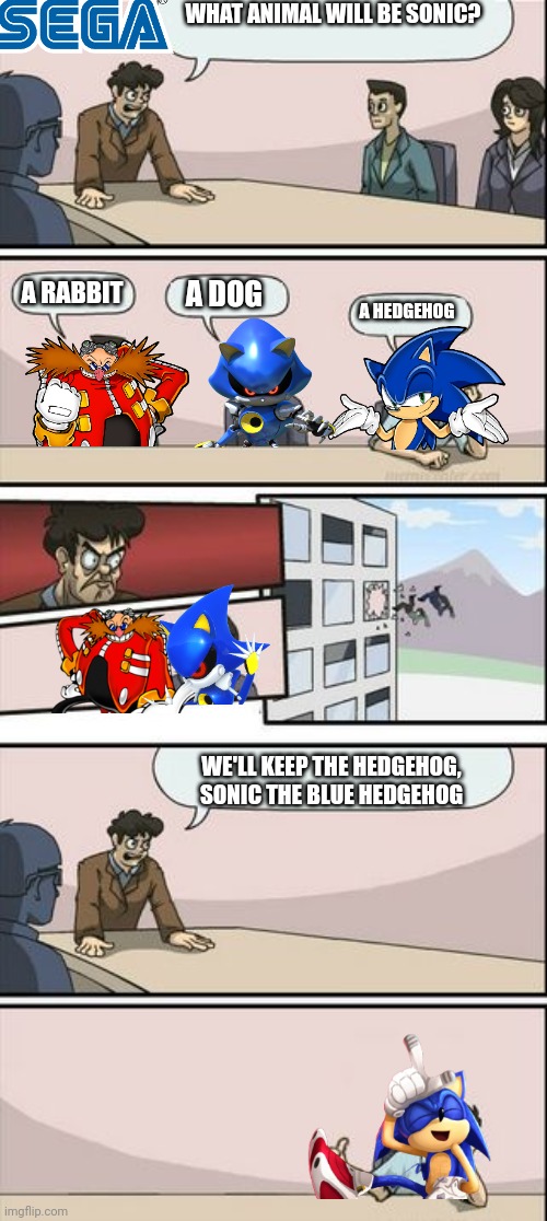 Reunion | WHAT ANIMAL WILL BE SONIC? A RABBIT; A DOG; A HEDGEHOG; WE'LL KEEP THE HEDGEHOG, SONIC THE BLUE HEDGEHOG | image tagged in boardroom meeting sugg 2,robotnik,sonic the hedgehog,metal sonic | made w/ Imgflip meme maker