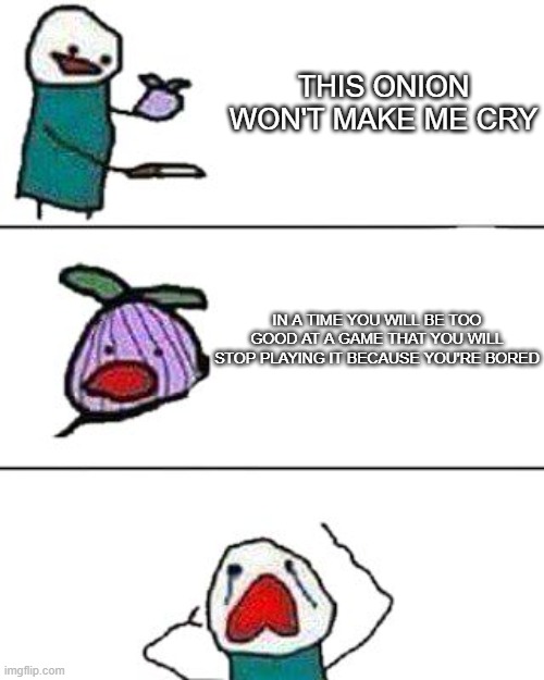 this onion won't make me cry | THIS ONION WON'T MAKE ME CRY; IN A TIME YOU WILL BE TOO GOOD AT A GAME THAT YOU WILL STOP PLAYING IT BECAUSE YOU'RE BORED | image tagged in this onion won't make me cry | made w/ Imgflip meme maker