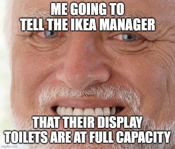 why tho :( | ME GOING TO TELL THE IKEA MANAGER; THAT THEIR DISPLAY TOILETS ARE AT FULL CAPACITY | image tagged in hide the pain harold | made w/ Imgflip meme maker