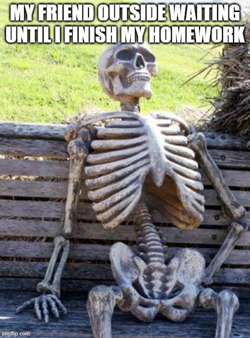 my friend be like outside | MY FRIEND OUTSIDE WAITING UNTIL I FINISH MY HOMEWORK | image tagged in memes,waiting skeleton | made w/ Imgflip meme maker