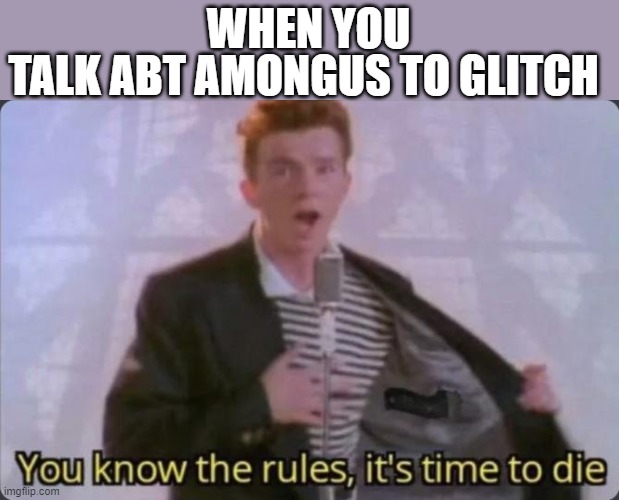 dont | TALK ABT AMONGUS TO GLITCH; WHEN YOU | image tagged in you know the rules it's time to die,dont,glitch,it out | made w/ Imgflip meme maker