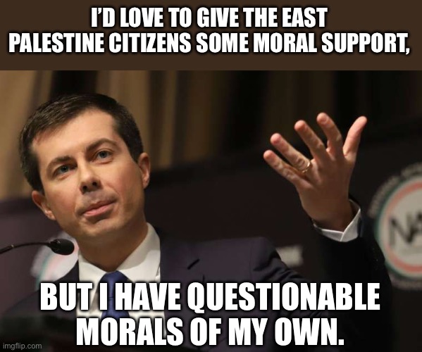Pothole Pete | I’D LOVE TO GIVE THE EAST PALESTINE CITIZENS SOME MORAL SUPPORT, BUT I HAVE QUESTIONABLE MORALS OF MY OWN. | image tagged in pete buttigieg | made w/ Imgflip meme maker