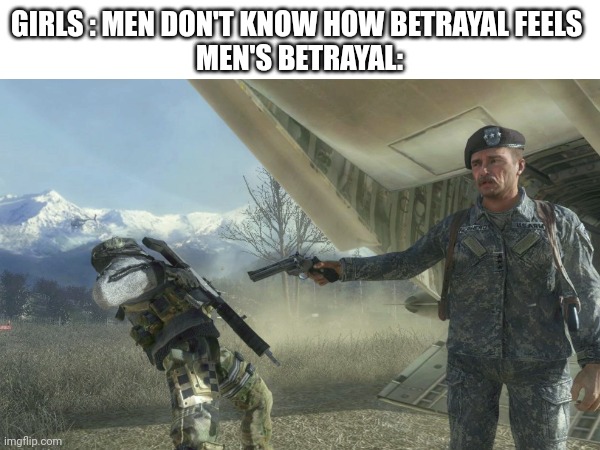 GIRLS : MEN DON'T KNOW HOW BETRAYAL FEELS 
MEN'S BETRAYAL: | image tagged in call of duty,betrayal | made w/ Imgflip meme maker