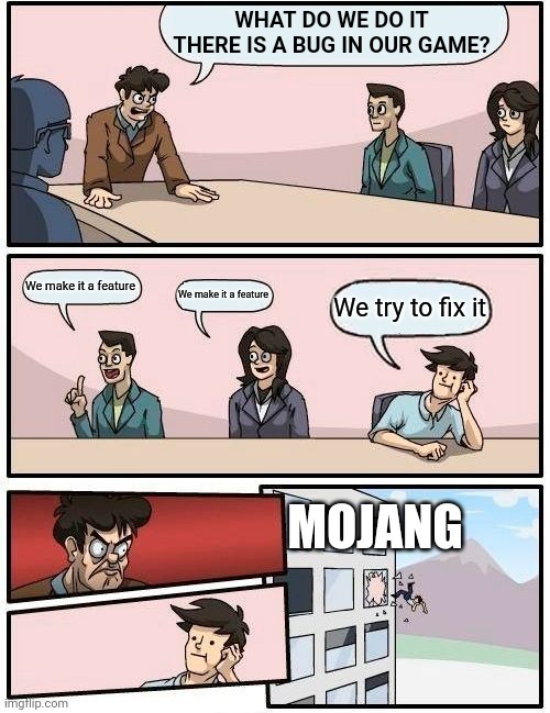 Boardroom Meeting Suggestion | WHAT DO WE DO IT THERE IS A BUG IN OUR GAME? We make it a feature; We make it a feature; We try to fix it; MOJANG | image tagged in memes,boardroom meeting suggestion | made w/ Imgflip meme maker