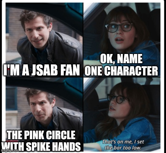 Brooklyn 99 | I'M A JSAB FAN; OK, NAME ONE CHARACTER; THE PINK CIRCLE WITH SPIKE HANDS | image tagged in brooklyn 99 set the bar too low | made w/ Imgflip meme maker