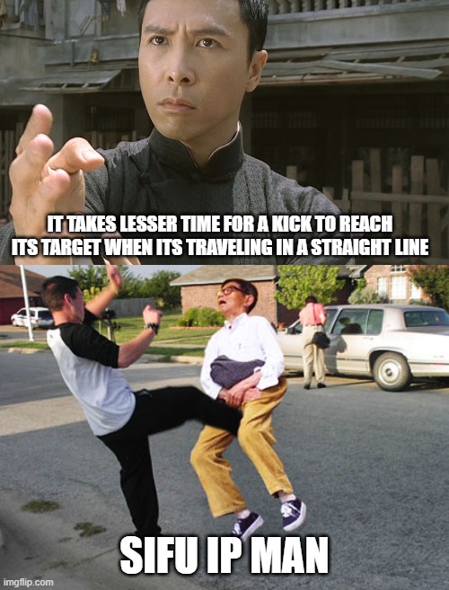 Straight line reaches first | IT TAKES LESSER TIME FOR A KICK TO REACH ITS TARGET WHEN ITS TRAVELING IN A STRAIGHT LINE; SIFU IP MAN | image tagged in wing chun ip man,kick in balls,straight,kung fu,wise kung fu master | made w/ Imgflip meme maker