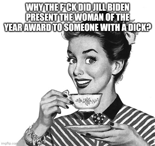 Retro woman teacup | WHY THE F*CK DID JILL BIDEN PRESENT THE WOMAN OF THE YEAR AWARD TO SOMEONE WITH A DICK? | image tagged in retro woman teacup | made w/ Imgflip meme maker