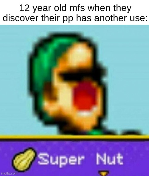 Nut | 12 year old mfs when they discover their pp has another use: | image tagged in nut,luigi,relatable,teenagers | made w/ Imgflip meme maker