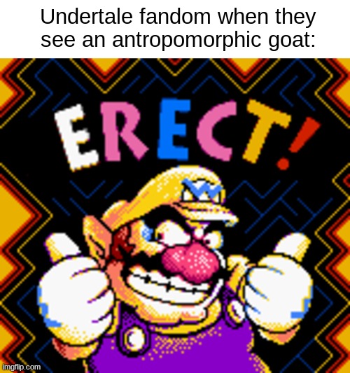 No more Toriel fanart, please... | Undertale fandom when they see an antropomorphic goat: | image tagged in undertale,toriel,wario,erection,fandom,rule 34 | made w/ Imgflip meme maker
