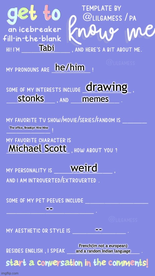Me... | Tabi; he/him; drawing; stonks; memes; The office, Brooklyn Nine Nine; Michael Scott; weird; --; --; French(im not a european) and a random Indian language | image tagged in get to know fill in the blank | made w/ Imgflip meme maker