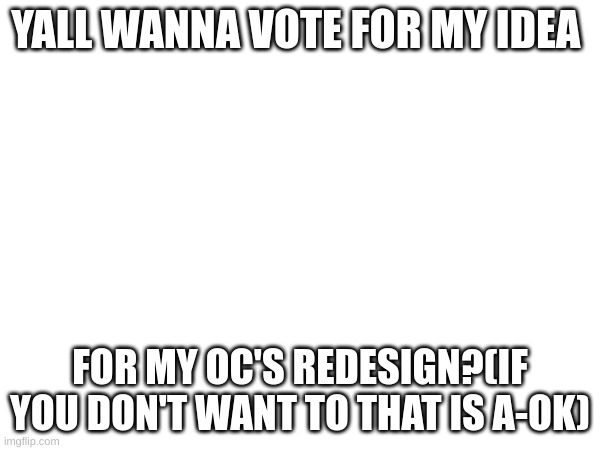 need a answer here! | YALL WANNA VOTE FOR MY IDEA; FOR MY OC'S REDESIGN?(IF YOU DON'T WANT TO THAT IS A-OK) | made w/ Imgflip meme maker