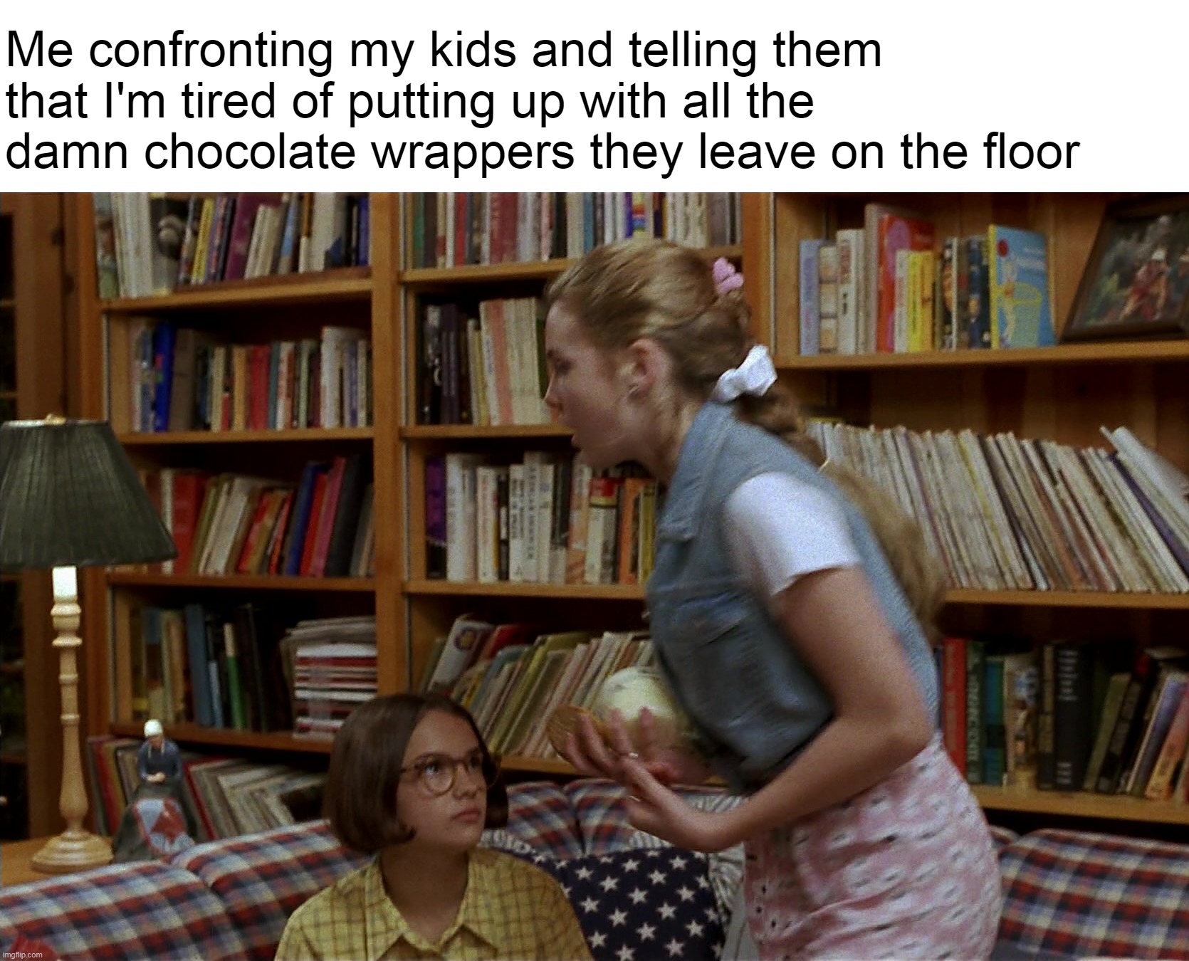 Me confronting my kids and telling them that I'm tired of putting up with all the damn chocolate wrappers they leave on the floor | image tagged in meme,memes,funny,humor,parents,children | made w/ Imgflip meme maker