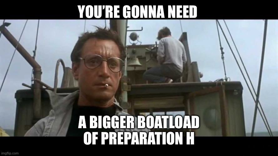 Jaws bigger boat | YOU’RE GONNA NEED A BIGGER BOATLOAD OF PREPARATION H | image tagged in jaws bigger boat | made w/ Imgflip meme maker