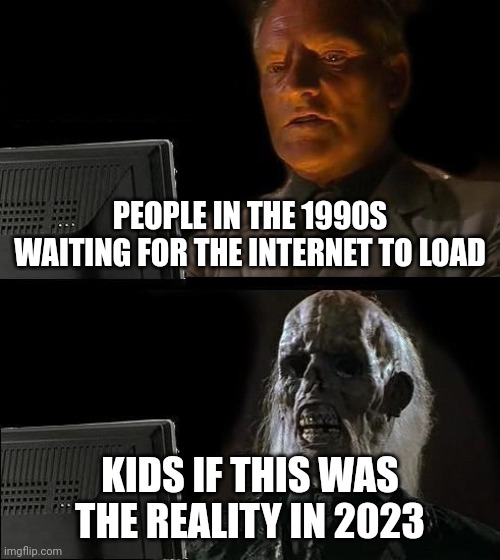 I'll Just Wait Here | PEOPLE IN THE 1990S WAITING FOR THE INTERNET TO LOAD; KIDS IF THIS WAS THE REALITY IN 2023 | image tagged in memes,i'll just wait here | made w/ Imgflip meme maker