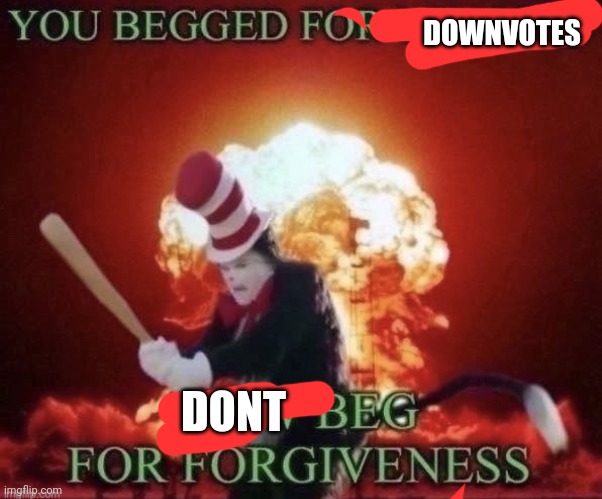 Beg for forgiveness | DOWNVOTES DONT | image tagged in beg for forgiveness | made w/ Imgflip meme maker