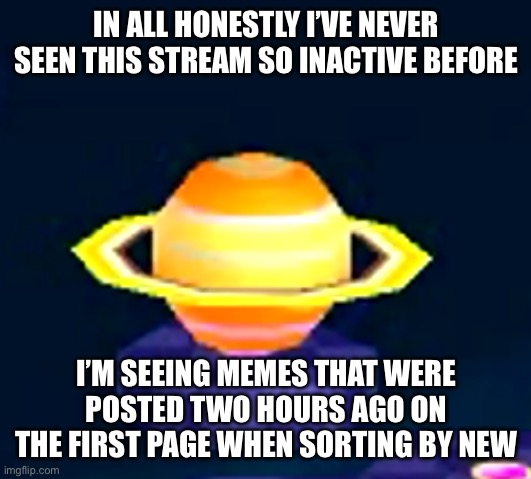 Kinda impressive tbh. Although it’s probably because lack of drama | IN ALL HONESTLY I’VE NEVER SEEN THIS STREAM SO INACTIVE BEFORE; I’M SEEING MEMES THAT WERE POSTED TWO HOURS AGO ON THE FIRST PAGE WHEN SORTING BY NEW | image tagged in 3d saturn | made w/ Imgflip meme maker